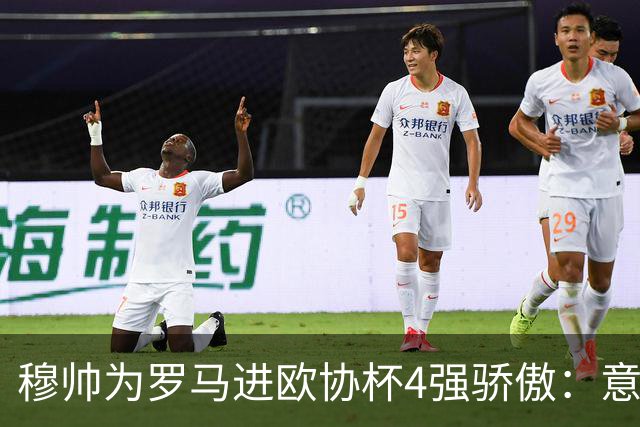 穆帅为罗马进欧协杯4强骄傲：意甲只我们还在踢欧战